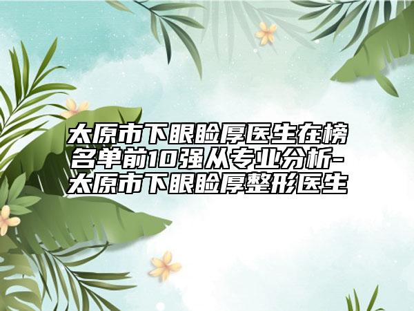 太原市下眼瞼厚醫(yī)生在榜名單前10強從專業(yè)分析-太原市下眼瞼厚整形醫(yī)生