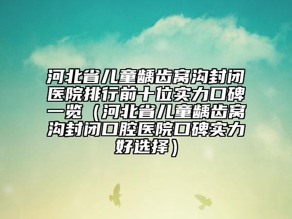 河北省兒童齲齒窩溝封閉醫(yī)院排行前十位實(shí)力口碑一覽（河北省兒童齲齒窩溝封閉口腔醫(yī)院口碑實(shí)力好選擇）