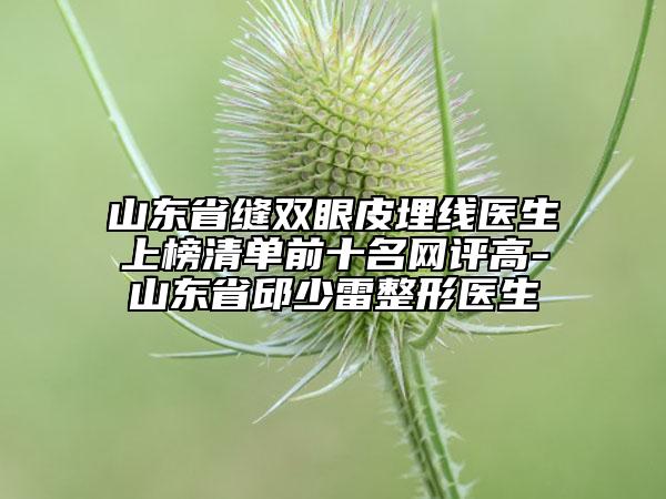 山東省縫雙眼皮埋線醫(yī)生上榜清單前十名網(wǎng)評高-山東省邱少雷整形醫(yī)生