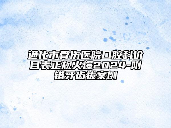 通化市骨傷醫(yī)院口腔科價(jià)目表正規(guī)火爆2024-附錯(cuò)牙齒拔案例