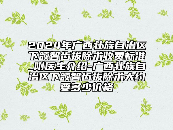 2024年廣西壯族自治區(qū)下頜智齒拔除術(shù)收費標(biāo)準(zhǔn)_附醫(yī)生介紹-廣西壯族自治區(qū)下頜智齒拔除術(shù)大約要多少價格