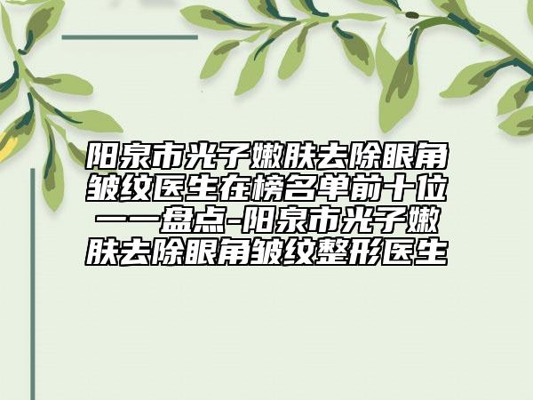 陽泉市光子嫩膚去除眼角皺紋醫(yī)生在榜名單前十位一一盤點-陽泉市光子嫩膚去除眼角皺紋整形醫(yī)生