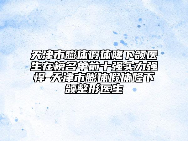 天津市膨體假體隆下頜醫(yī)生在榜名單前十強實力強悍-天津市膨體假體隆下頜整形醫(yī)生