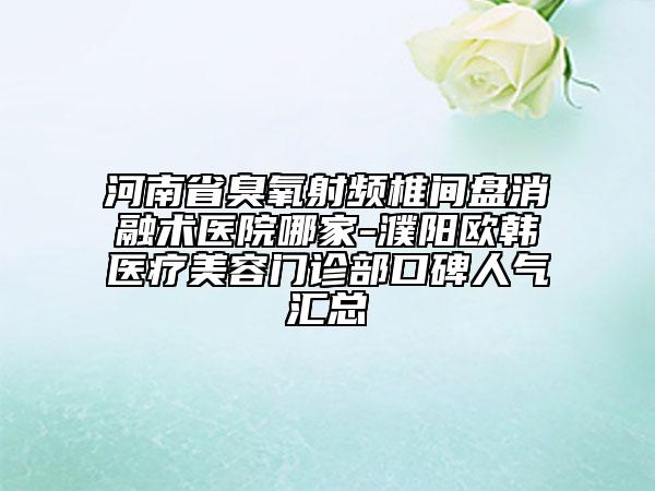 河南省臭氧射頻椎間盤消融術(shù)醫(yī)院哪家-濮陽歐韓醫(yī)療美容門診部口碑人氣匯總