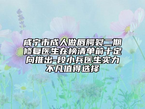 咸寧市成人做唇腭裂二期修復(fù)醫(yī)生在榜清單前十定向推出-段小兵醫(yī)生實(shí)力不凡值得選擇