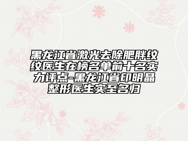 黑龍江省激光去除肥胖紋紋醫(yī)生在榜名單前十名實(shí)力評(píng)點(diǎn)-黑龍江省印明晶整形醫(yī)生實(shí)至名歸