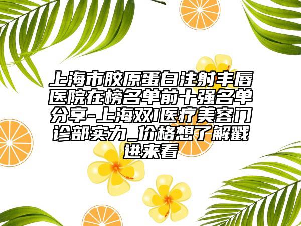 上海市膠原蛋白注射豐唇醫(yī)院在榜名單前十強名單分享-上海雙I醫(yī)療美容門診部實力_價格想了解戳進來看