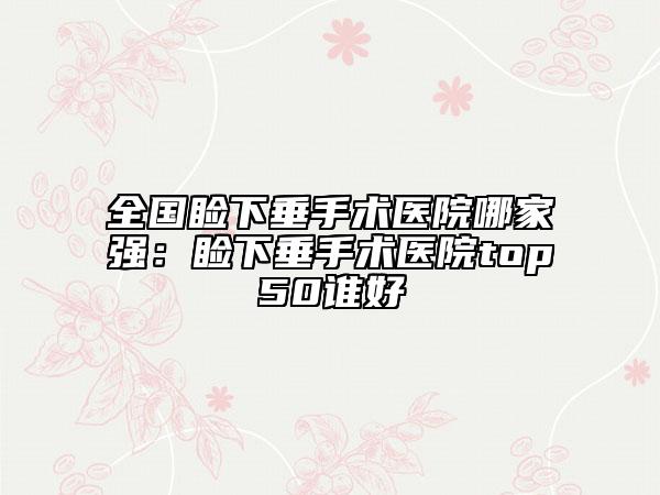 全國瞼下垂手術(shù)醫(yī)院哪家強：瞼下垂手術(shù)醫(yī)院top50誰好