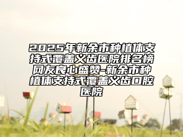 2025年新余市種植體支持式覆蓋義齒醫(yī)院排名榜網(wǎng)友良心盛贊-新余市種植體支持式覆蓋義齒口腔醫(yī)院