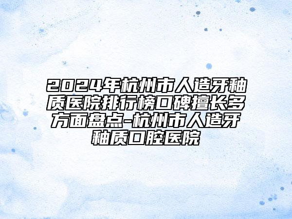 2024年杭州市人造牙釉質(zhì)醫(yī)院排行榜口碑擅長多方面盤點(diǎn)-杭州市人造牙釉質(zhì)口腔醫(yī)院