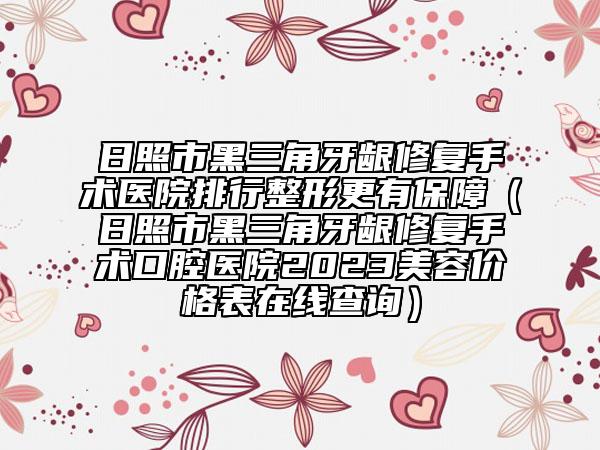 日照市黑三角牙齦修復手術醫(yī)院排行整形更有保障（日照市黑三角牙齦修復手術口腔醫(yī)院2023美容價格表在線查詢）