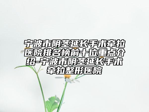 寧波市陰莖延長(zhǎng)手術(shù)牽拉醫(yī)院排名榜前十位重點(diǎn)介紹-寧波市陰莖延長(zhǎng)手術(shù)牽拉整形醫(yī)院