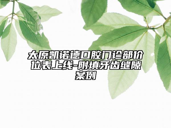 太原凱諾德口腔門診部價(jià)位表上線-附填牙齒縫隙案例