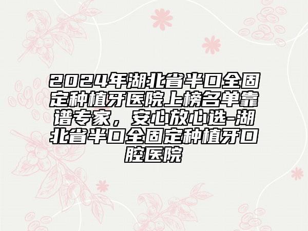 2024年湖北省半口全固定種植牙醫(yī)院上榜名單靠譜專家，安心放心選-湖北省半口全固定種植牙口腔醫(yī)院