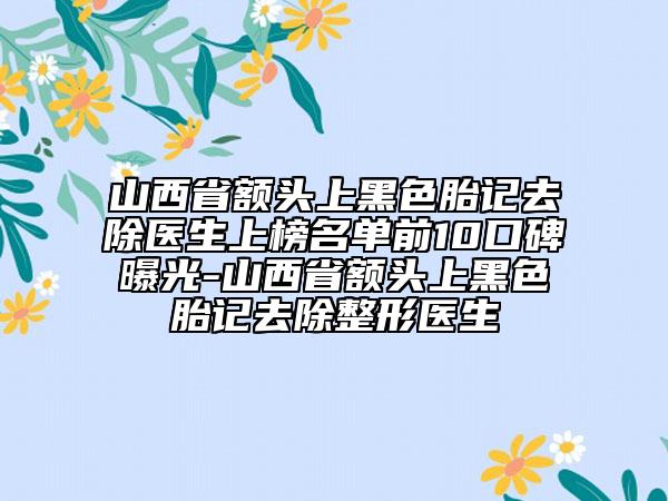 山西省額頭上黑色胎記去除醫(yī)生上榜名單前10口碑曝光-山西省額頭上黑色胎記去除整形醫(yī)生