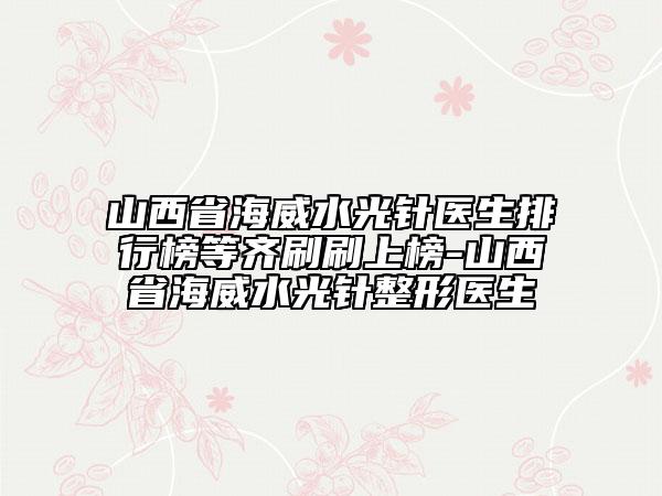 山西省海威水光針醫(yī)生排行榜等齊刷刷上榜-山西省海威水光針整形醫(yī)生