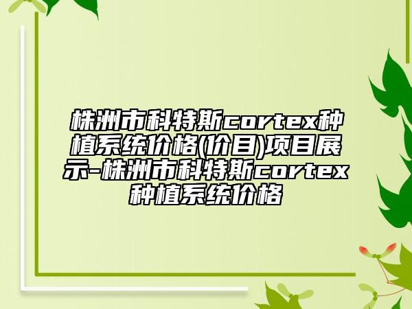 株洲市科特斯cortex種植系統(tǒng)價(jià)格(價(jià)目)項(xiàng)目展示-株洲市科特斯cortex種植系統(tǒng)價(jià)格