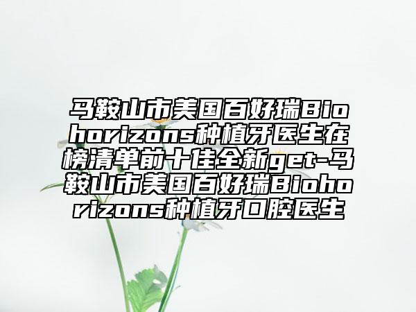 馬鞍山市美國百好瑞B(yǎng)iohorizons種植牙醫(yī)生在榜清單前十佳全新get-馬鞍山市美國百好瑞B(yǎng)iohorizons種植牙口腔醫(yī)生