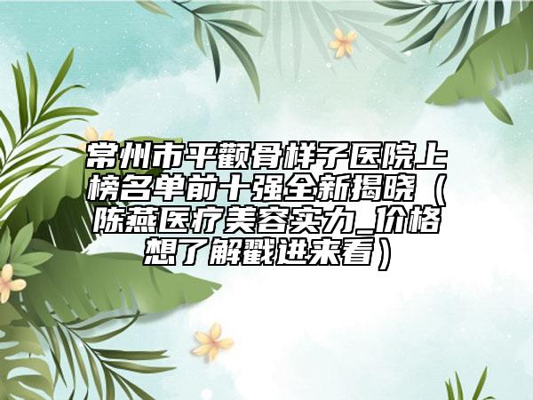 常州市平顴骨樣子醫(yī)院上榜名單前十強(qiáng)全新揭曉（陳燕醫(yī)療美容實(shí)力_價格想了解戳進(jìn)來看）