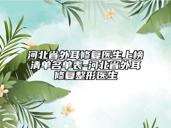 河北省外耳修復(fù)醫(yī)生上榜清單名單表-河北省外耳修復(fù)整形醫(yī)生