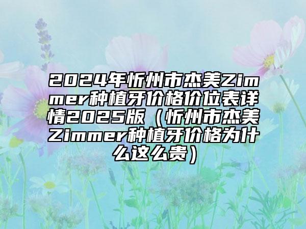 2024年忻州市杰美Zimmer種植牙價格價位表詳情2025版（忻州市杰美Zimmer種植牙價格為什么這么貴）