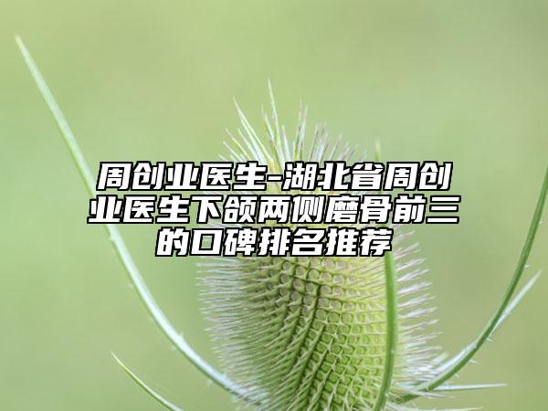 周創(chuàng)業(yè)醫(yī)生-湖北省周創(chuàng)業(yè)醫(yī)生下頜兩側(cè)磨骨前三的口碑排名推薦