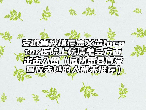 安徽省種植覆蓋義齒locator醫(yī)院上榜清單多方面出擊入圍（宿州蕭縣博愛口腔去過的人都來推薦）