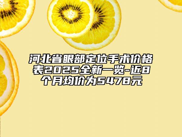 河北省眼部定位手術(shù)價格表2025全新一覽-近8個月均價為5478元