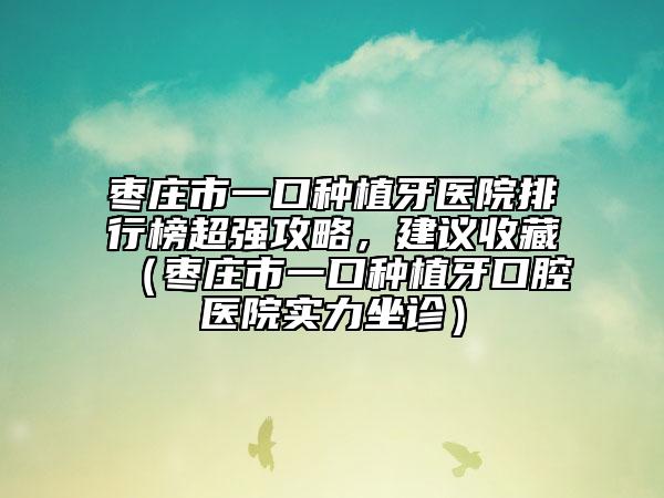 棗莊市一口種植牙醫(yī)院排行榜超強攻略，建議收藏（棗莊市一口種植牙口腔醫(yī)院實力坐診）