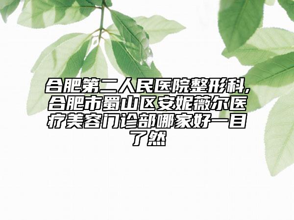 合肥第二人民醫(yī)院整形科,合肥市蜀山區(qū)安妮薇爾醫(yī)療美容門診部哪家好一目了然