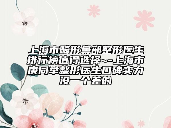 上海市畸形鼻部整形醫(yī)生排行榜值得選擇~-上海市庚同舉整形醫(yī)生口碑實(shí)力沒一個(gè)差的