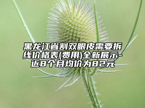 黑龍江省割雙眼皮需要拆線價格表(費用)全新展示-近8個月均價為82元