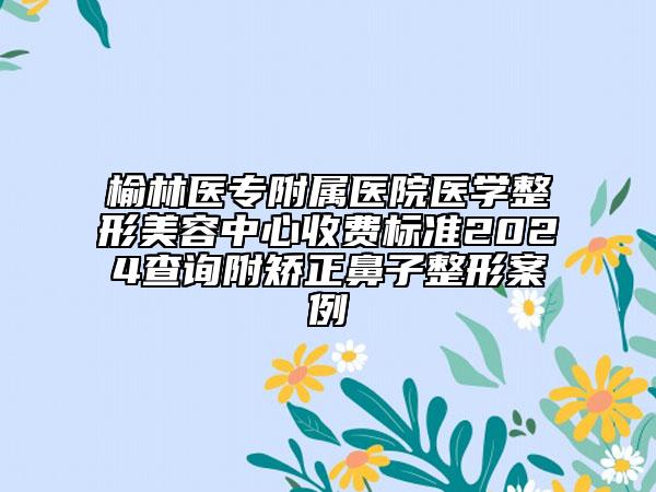 榆林醫(yī)專附屬醫(yī)院醫(yī)學整形美容中心收費標準2024查詢附矯正鼻子整形案例