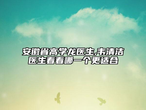 安徽省高學(xué)龍醫(yī)生,韋清潔醫(yī)生看看哪一個(gè)更適合