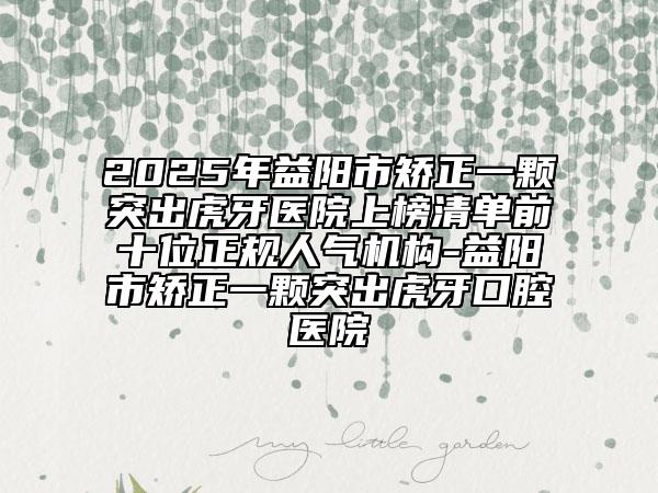 2025年益陽(yáng)市矯正一顆突出虎牙醫(yī)院上榜清單前十位正規(guī)人氣機(jī)構(gòu)-益陽(yáng)市矯正一顆突出虎牙口腔醫(yī)院