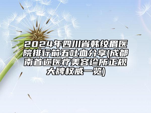 2024年四川省韓紋眉醫(yī)院排行前五吐血分享(成都南首邇醫(yī)療美容診所正規(guī)大牌權(quán)威一覽)