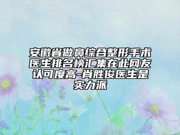 安徽省做鼻綜合整形手術(shù)醫(yī)生排名榜匯集在此網(wǎng)友認(rèn)可度高-肖勝俊醫(yī)生是實(shí)力派