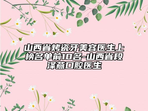 山西省烤瓷牙美容醫(yī)生上榜名單前10名-山西省段澤燕口腔醫(yī)生