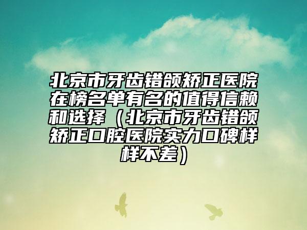 北京市牙齒錯頜矯正醫(yī)院在榜名單有名的值得信賴和選擇（北京市牙齒錯頜矯正口腔醫(yī)院實(shí)力口碑樣樣不差）