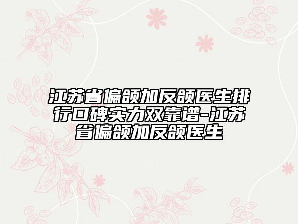 江蘇省偏頜加反頜醫(yī)生排行口碑實力雙靠譜-江蘇省偏頜加反頜醫(yī)生