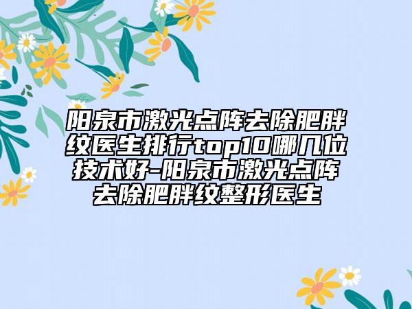 陽泉市激光點陣去除肥胖紋醫(yī)生排行top10哪幾位技術(shù)好-陽泉市激光點陣去除肥胖紋整形醫(yī)生