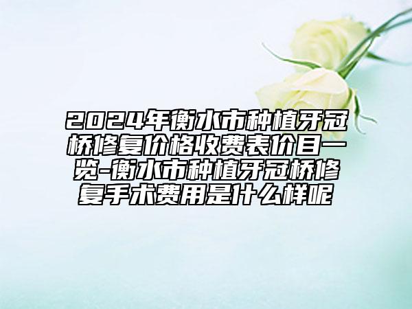 2024年衡水市種植牙冠橋修復(fù)價(jià)格收費(fèi)表價(jià)目一覽-衡水市種植牙冠橋修復(fù)手術(shù)費(fèi)用是什么樣呢