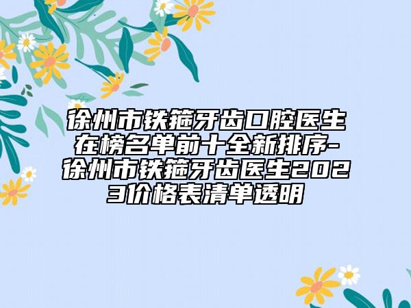 徐州市鐵箍牙齒口腔醫(yī)生在榜名單前十全新排序-徐州市鐵箍牙齒醫(yī)生2023價(jià)格表清單透明