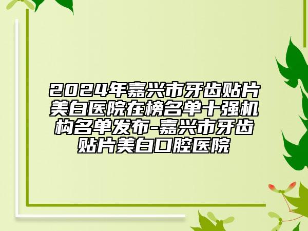 2024年嘉興市牙齒貼片美白醫(yī)院在榜名單十強(qiáng)機(jī)構(gòu)名單發(fā)布-嘉興市牙齒貼片美白口腔醫(yī)院