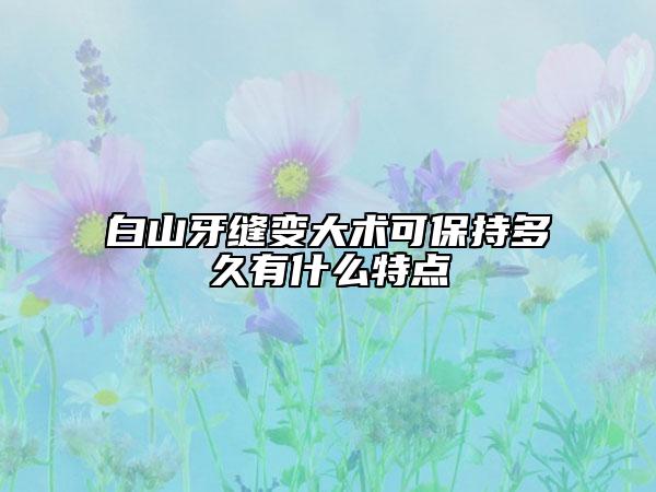 白山牙縫變大術(shù)可保持多久有什么特點(diǎn)