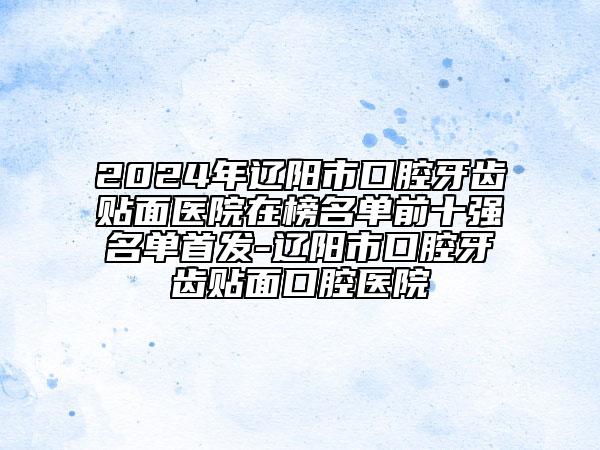 2024年遼陽市口腔牙齒貼面醫(yī)院在榜名單前十強名單首發(fā)-遼陽市口腔牙齒貼面口腔醫(yī)院