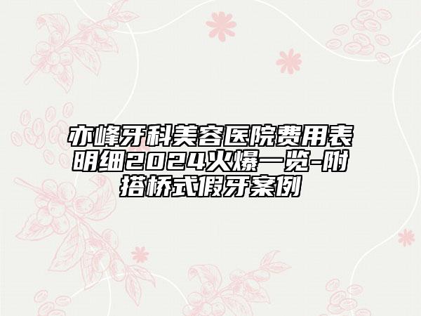 亦峰牙科美容醫(yī)院費(fèi)用表明細(xì)2024火爆一覽-附搭橋式假牙案例