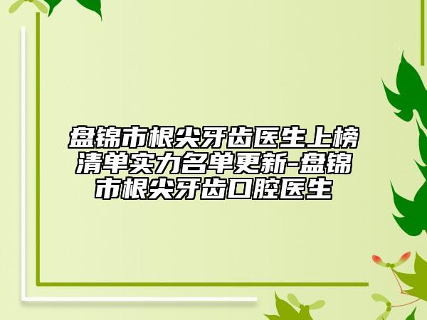 盤錦市根尖牙齒醫(yī)生上榜清單實(shí)力名單更新-盤錦市根尖牙齒口腔醫(yī)生