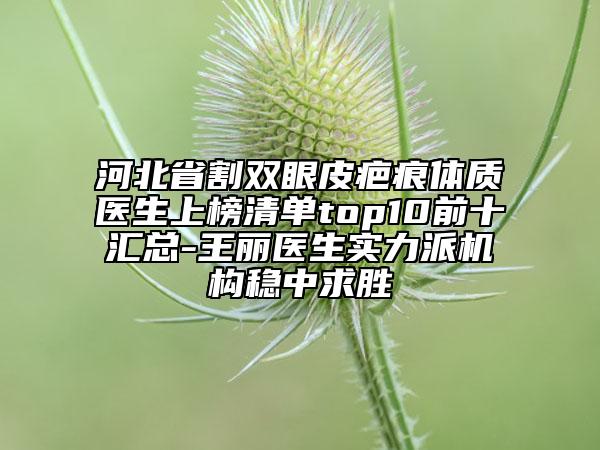 河北省割雙眼皮疤痕體質(zhì)醫(yī)生上榜清單top10前十匯總-王麗醫(yī)生實力派機構(gòu)穩(wěn)中求勝