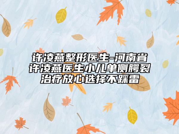 許凌燕整形醫(yī)生-河南省許凌燕醫(yī)生小兒單側(cè)腭裂治療放心選擇不踩雷